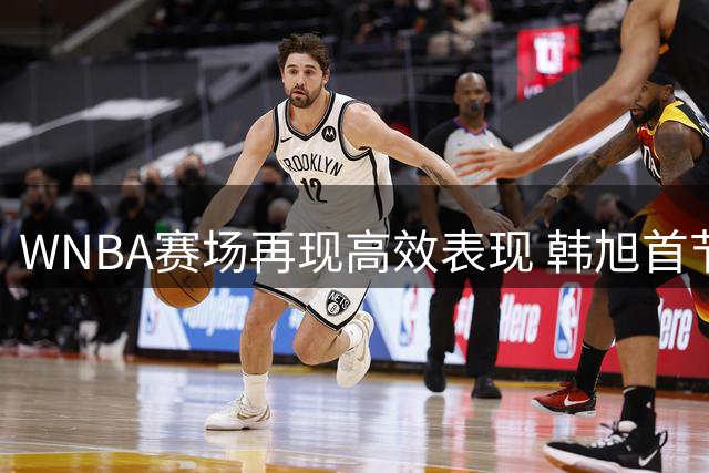 WNBA赛场再现高效表现 韩旭首节狂飙11分助队领先